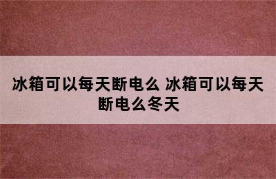 冰箱可以每天断电么 冰箱可以每天断电么冬天